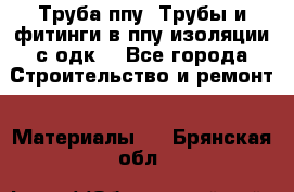 Труба ппу. Трубы и фитинги в ппу изоляции с одк. - Все города Строительство и ремонт » Материалы   . Брянская обл.